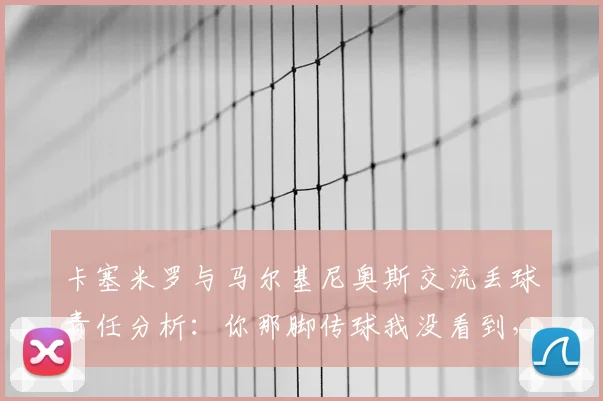 卡塞米罗与马尔基尼奥斯交流丢球责任分析：你那脚传球我没看到，巴西后防沟通问题出在哪？