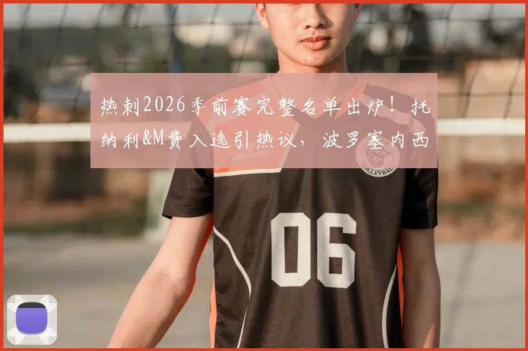 热刺2026季前赛完整名单出炉!托纳利&M费入选引热议,波罗塞内西缺席原因解析