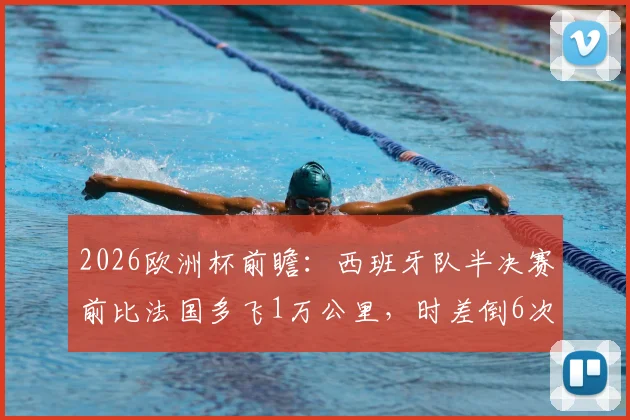 2026欧洲杯前瞻:西班牙队半决赛前比法国多飞1万公里,时差倒6次,长途飞行对球队状态影响深度解析