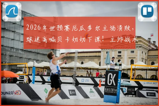 2026年世预赛厄瓜多尔主场溃败，球迷高喊贝卡切切下课！主帅战术与球队危机深度剖析