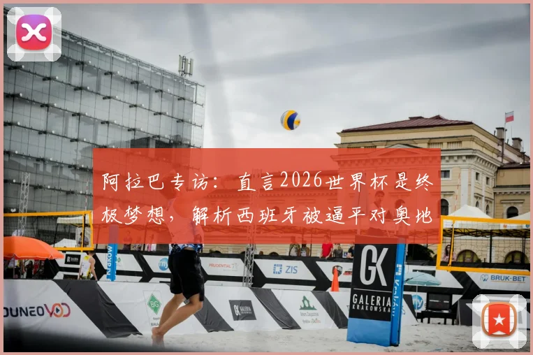 阿拉巴专访:直言2026世界杯是终极梦想,解析西班牙被逼平对奥地利队的实战警示