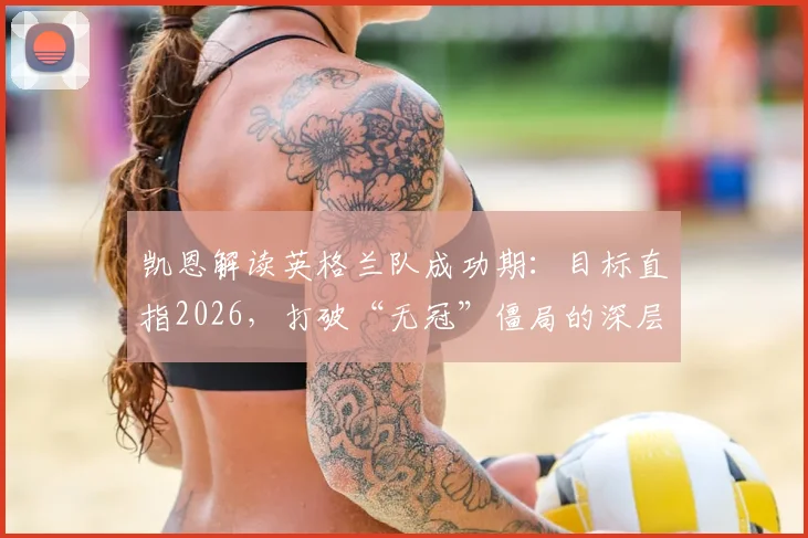 凯恩解读英格兰队成功期:目标直指2026,打破“无冠”僵局的深层策略与挑战