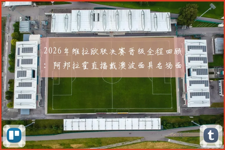 2026年维拉欧联决赛晋级全程回顾:阿邦拉霍直播戴澳波面具名场面,维拉夺冠背后战术解析