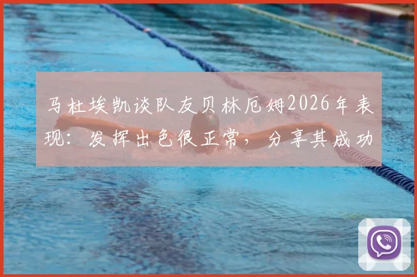 马杜埃凯谈队友贝林厄姆2026年表现:发挥出色很正常,分享其成功背后的关键要点