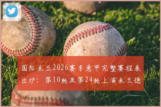 国际米兰2026赛季意甲完整赛程表出炉：第10轮及第24轮上演米兰德比，附关键战役时间分析