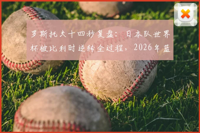 罗斯托夫十四秒复盘:日本队世界杯被比利时逆转全过程,2026年蓝武士能否突破十六强?