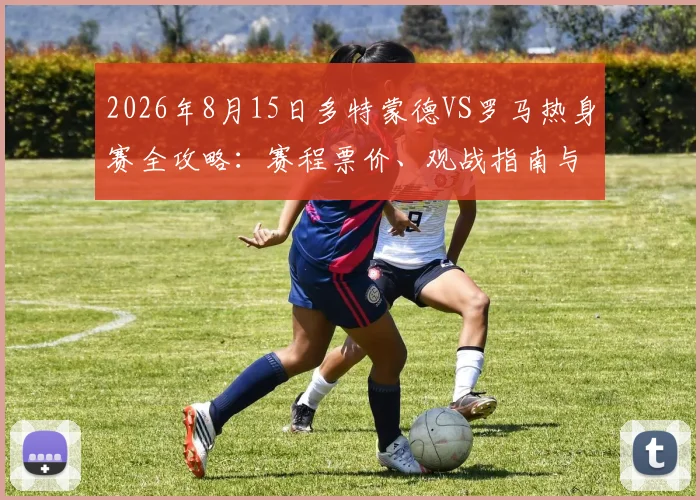 2026年8月15日多特蒙德VS罗马热身赛全攻略：赛程票价、观战指南与战术看点前瞻