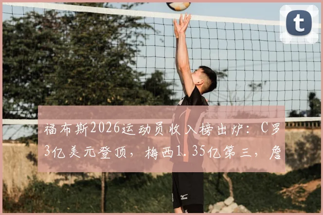 福布斯2026运动员收入榜出炉：C罗3亿美元登顶，梅西1.35亿第三，詹姆斯第二