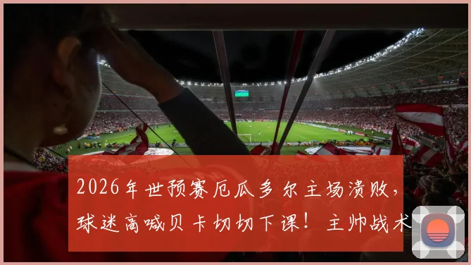 2026年世预赛厄瓜多尔主场溃败,球迷高喊贝卡切切下课!主帅战术与球队危机深度剖析
