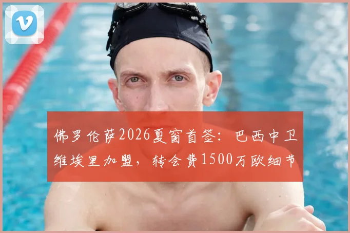 佛罗伦萨2026夏窗首签：巴西中卫维埃里加盟，转会费1500万欧细节解析