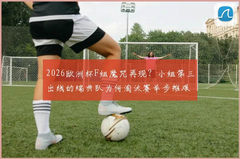 2026欧洲杯F组魔咒再现？小组第三出线的瑞典队为何淘汰赛举步维艰