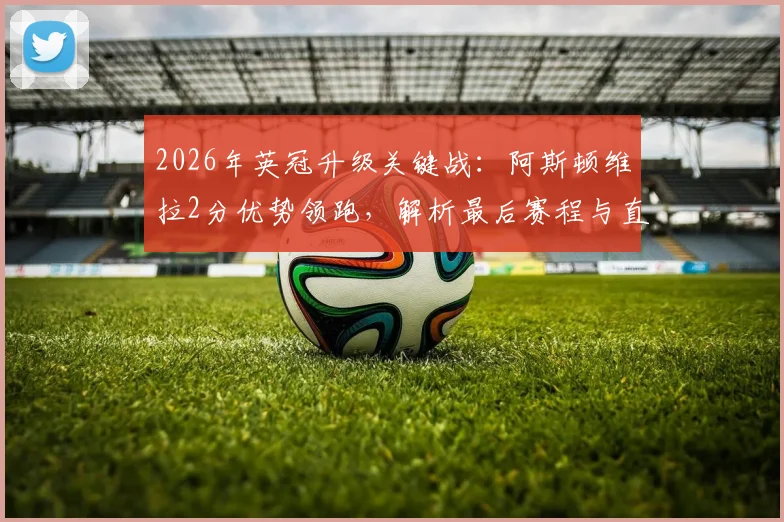 2026年英冠升级关键战：阿斯顿维拉2分优势领跑，解析最后赛程与直接升级形势