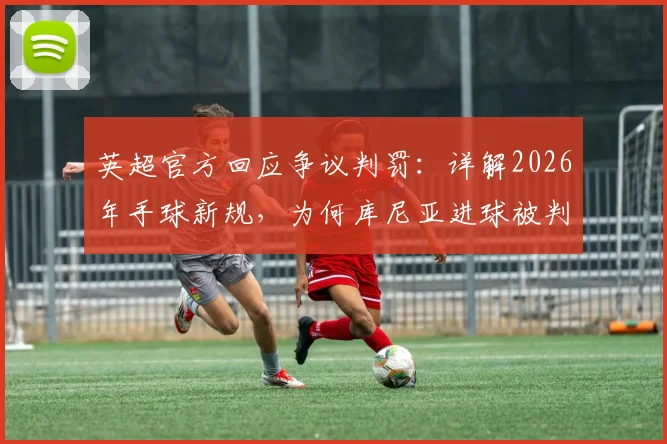 英超官方回应争议判罚：详解2026年手球新规，为何库尼亚进球被判有效
