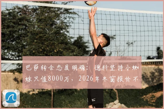 巴萨转会态度明确：德科坚持小蜘蛛只值8000万，2026年冬窗报价不会提升