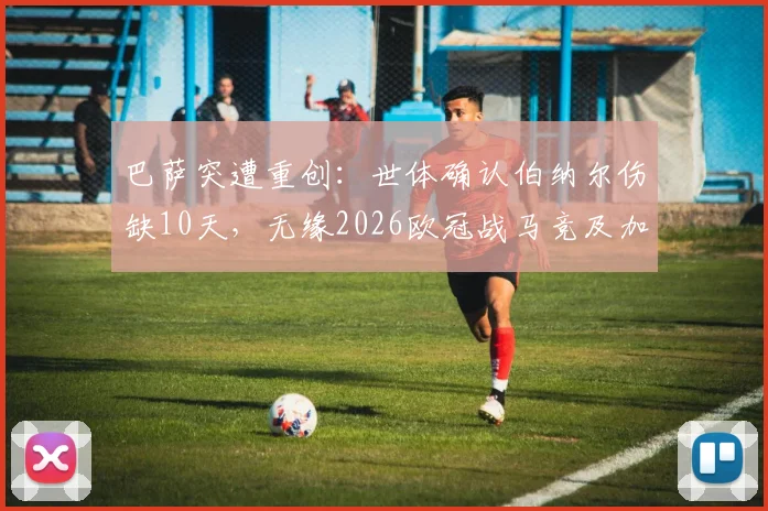 巴萨突遭重创:世体确认伯纳尔伤缺10天,无缘2026欧冠战马竞及加泰德比,中场人选告急