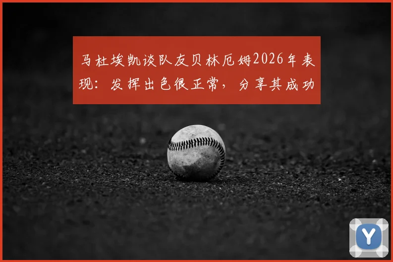 马杜埃凯谈队友贝林厄姆2026年表现:发挥出色很正常,分享其成功背后的关键要点