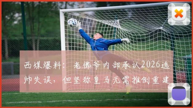 西媒爆料：老佛爷内部承认2026选帅失误，但坚称皇马无需推倒重建