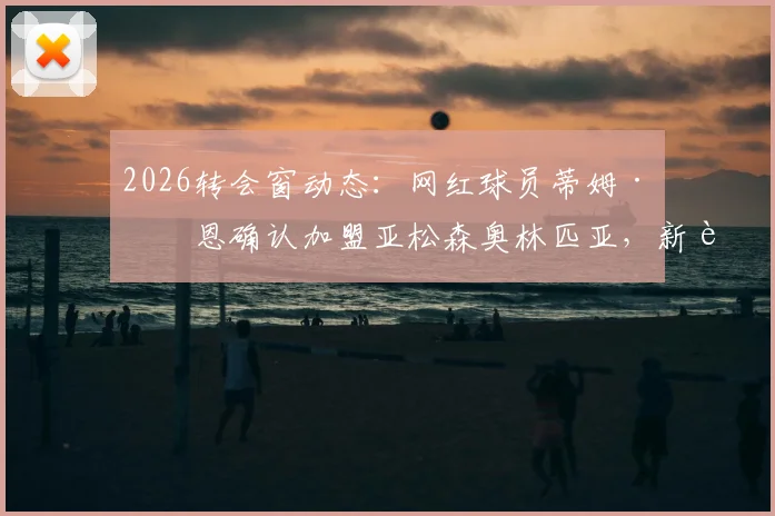 2026转会窗动态：网红球员蒂姆·佩恩确认加盟亚松森奥林匹亚，新赛季号码与转会细节前瞻