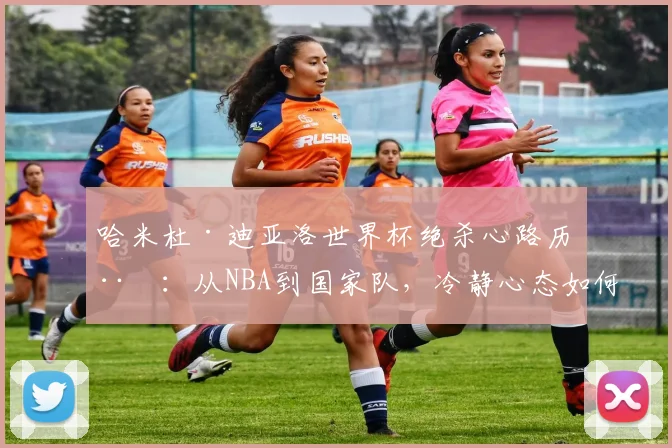 哈米杜·迪亚洛世界杯绝杀心路历程:从NBA到国家队,冷静心态如何铸就历史性时刻?附其对年轻球员的成长启示