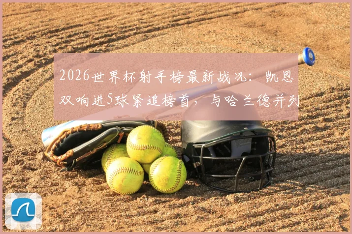 2026世界杯射手榜最新战况:凯恩双响进5球紧追榜首,与哈兰德并列第三,金靴争夺白热化