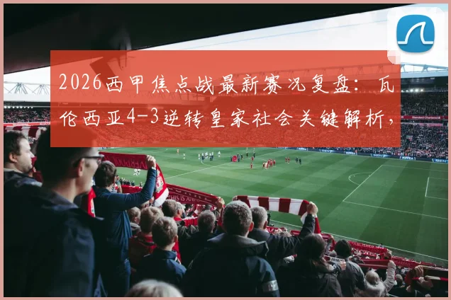 2026西甲焦点战最新赛况复盘:瓦伦西亚4-3逆转皇家社会关键解析,格拉纳达个人精彩集锦