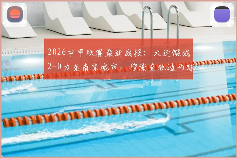 2026中甲联赛最新战报:大连鲲城2-0力克南京城市,穆谢奎独造两球表现抢眼,附球队近期战绩深度梳理